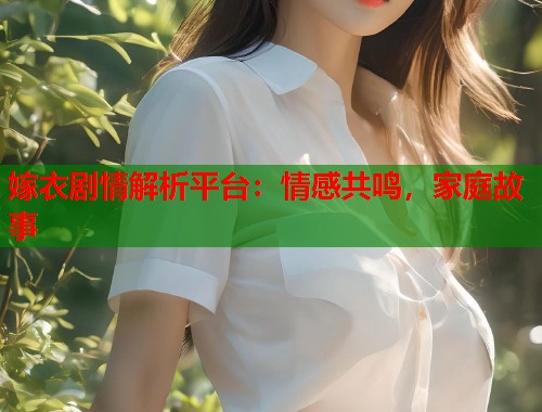 嫁衣剧情解析平台：情感共鸣，家庭故事
