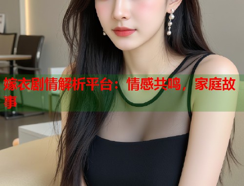 嫁衣剧情解析平台：情感共鸣，家庭故事