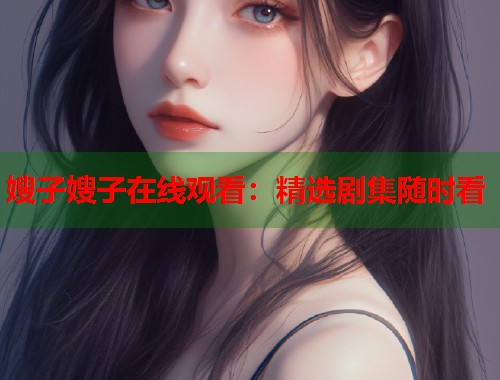 嫂子嫂子在线观看：精选剧集随时看