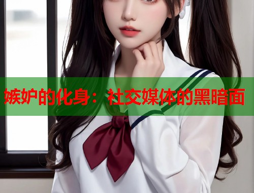 嫉妒的化身：社交媒体的黑暗面