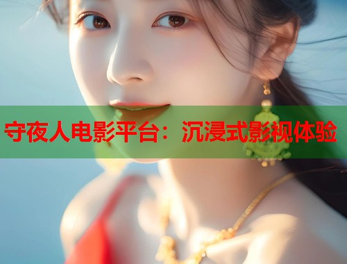 守夜人电影平台：沉浸式影视体验