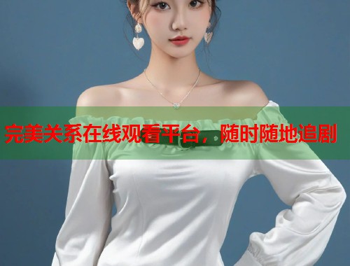 完美关系在线观看平台，随时随地追剧