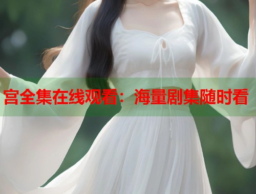 宫全集在线观看：海量剧集随时看