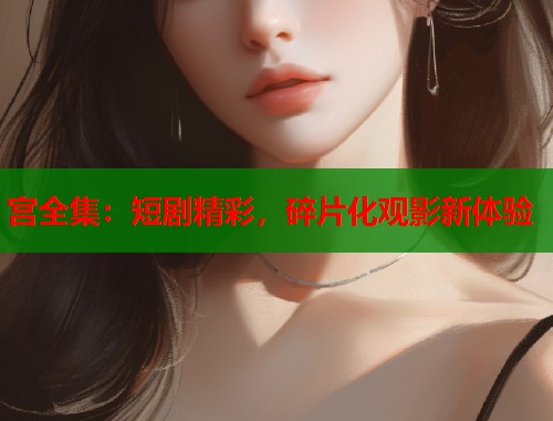 宫全集：短剧精彩，碎片化观影新体验