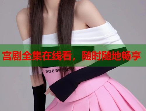宫剧全集在线看，随时随地畅享