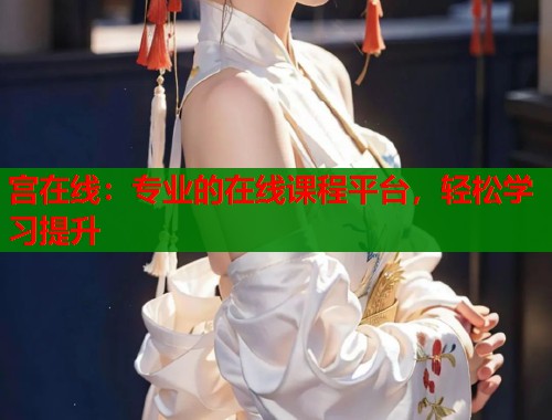 宫在线：专业的在线课程平台，轻松学习提升