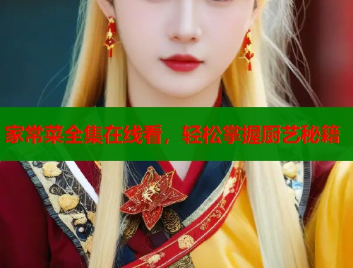 家常菜全集在线看，轻松掌握厨艺秘籍