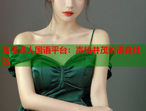 富贵逼人国语平台：声情并茂的语音社区