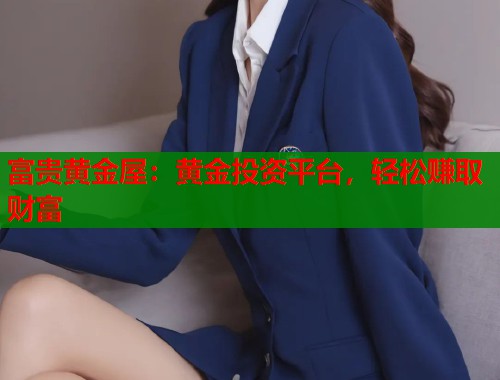富贵黄金屋：黄金投资平台，轻松赚取财富