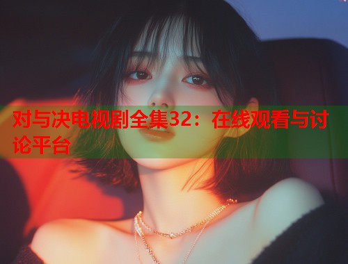 对与决电视剧全集32：在线观看与讨论平台
