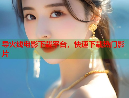 导火线电影下载平台，快速下载热门影片