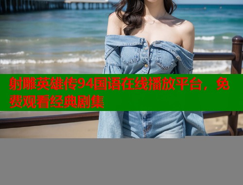 射雕英雄传94国语在线播放平台，免费观看经典剧集