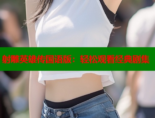 射雕英雄传国语版：轻松观看经典剧集