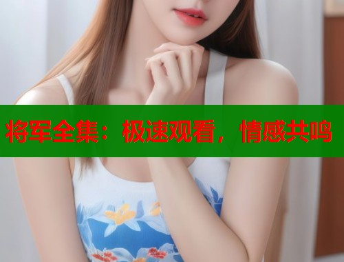 将军全集：极速观看，情感共鸣