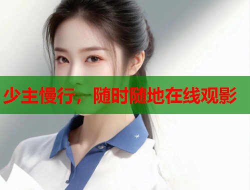 少主慢行,随时随地在线观影 少主慢行,随时随地在线观影
