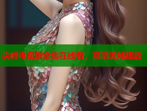 尖峰电视剧全集在线看,高清流畅播放 尖峰电视剧全集在线看,高清流畅播放