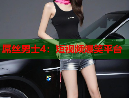 屌丝男士4:短视频爆笑平台 屌丝男士4:短视频爆笑平台