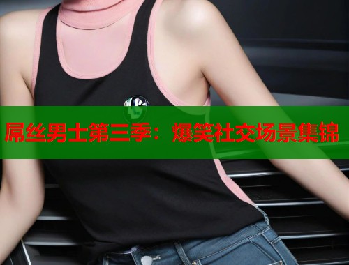 屌丝男士第三季:爆笑社交场景集锦 屌丝男士第三季:爆笑社交场景集锦