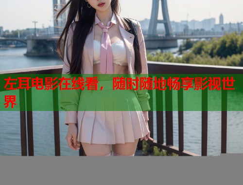 左耳电影在线看,随时随地畅享影视世界 左耳电影在线看,随时随地畅享影视世界