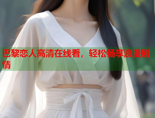 巴黎恋人高清在线看,轻松畅享浪漫剧情 巴黎恋人高清在线看,轻松畅享浪漫剧情