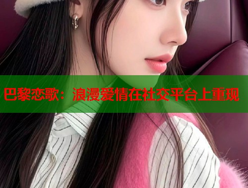 巴黎恋歌:浪漫爱情在社交平台上重现 巴黎恋歌:浪漫爱情在社交平台上重现