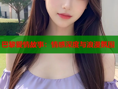 巴黎爱情故事:情感深度与浪漫氛围 巴黎爱情故事:情感深度与浪漫氛围