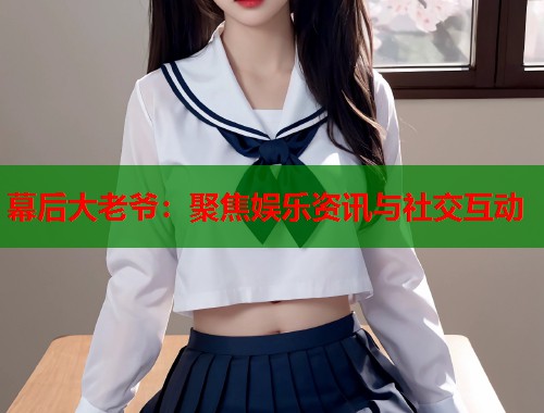 幕后大老爷：聚焦娱乐资讯与社交互动