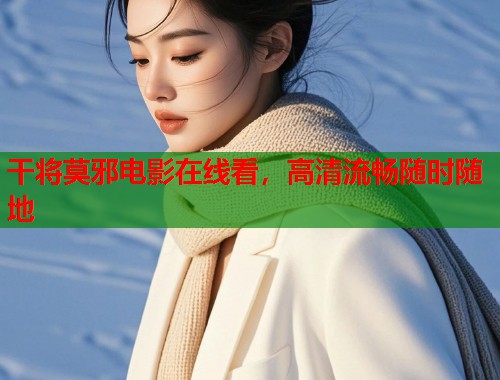 干将莫邪电影在线看，高清流畅随时随地