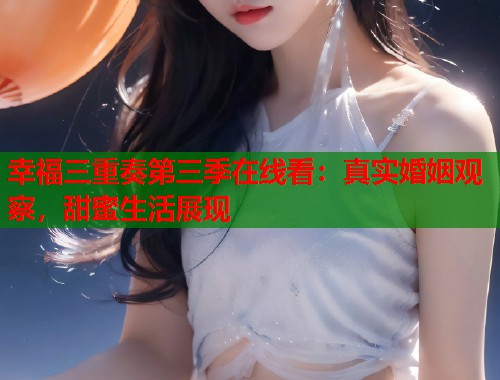 幸福三重奏第三季在线看：真实婚姻观察，甜蜜生活展现