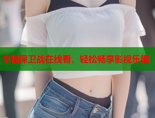 幸福保卫战在线看，轻松畅享影视乐趣