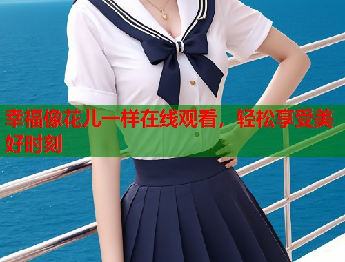幸福像花儿一样在线观看，轻松享受美好时刻