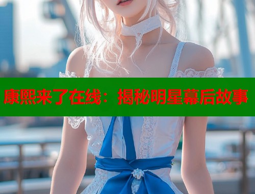 康熙来了在线：揭秘明星幕后故事