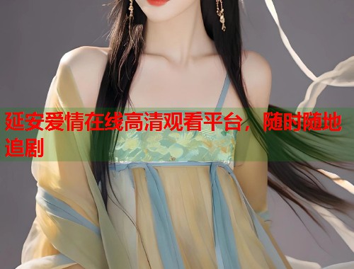 延安爱情在线高清观看平台，随时随地追剧