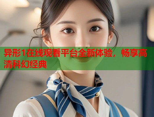 异形1在线观看平台全新体验，畅享高清科幻经典