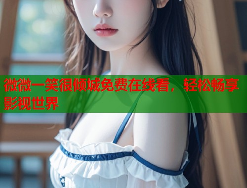 微微一笑很倾城免费在线看，轻松畅享影视世界