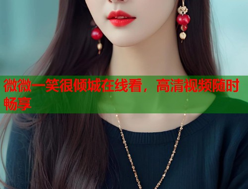 微微一笑很倾城在线看，高清视频随时畅享