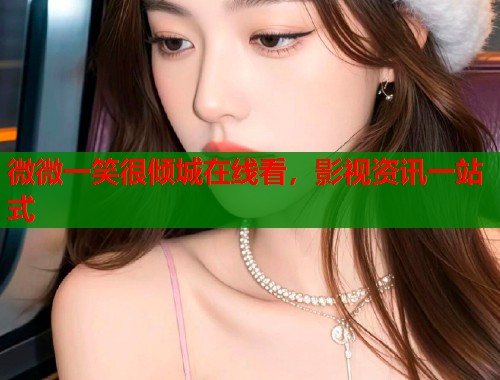 微微一笑很倾城在线看，影视资讯一站式