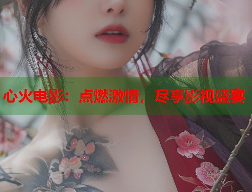 心火电影：点燃激情，尽享影视盛宴