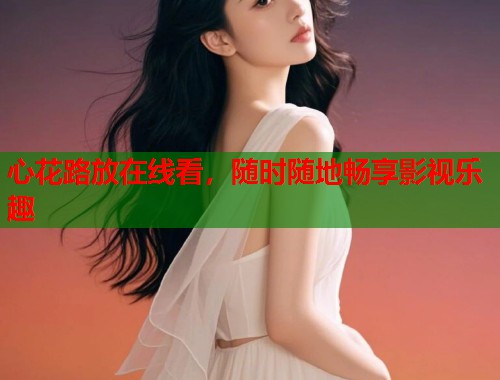 心花路放在线看，随时随地畅享影视乐趣