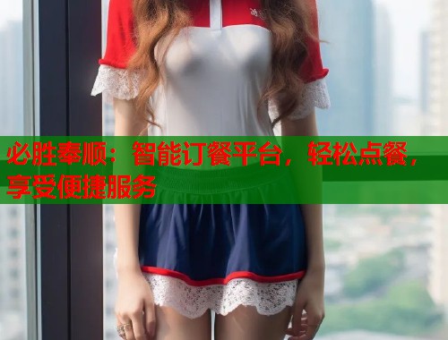 必胜奉顺：智能订餐平台，轻松点餐，享受便捷服务