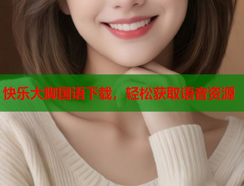快乐大脚国语下载，轻松获取语音资源