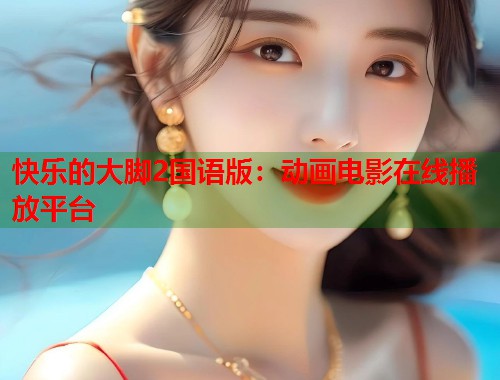 快乐的大脚2国语版：动画电影在线播放平台