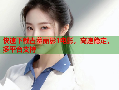 快速下载古墓丽影1电影，高速稳定，多平台支持