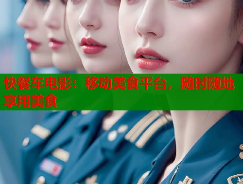 快餐车电影：移动美食平台，随时随地享用美食