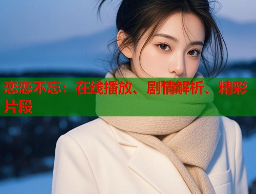 恋恋不忘：在线播放、剧情解析、精彩片段