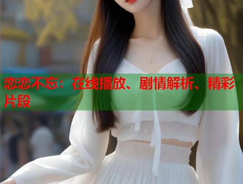 恋恋不忘：在线播放、剧情解析、精彩片段
