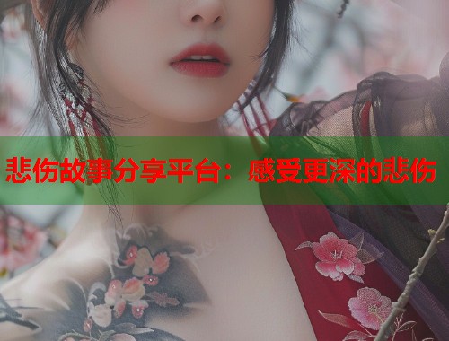 悲伤故事分享平台：感受更深的悲伤