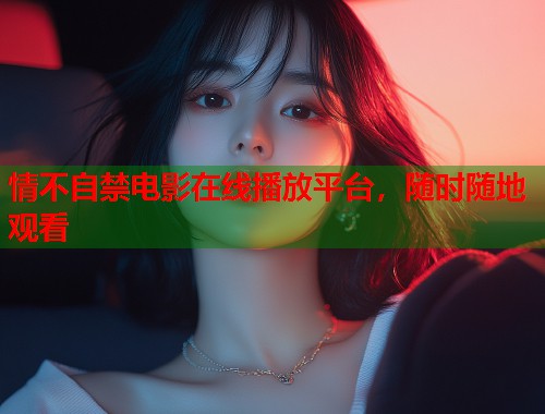 情不自禁电影在线播放平台，随时随地观看