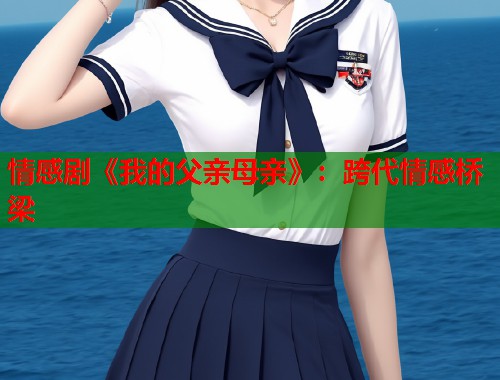 情感剧《我的父亲母亲》：跨代情感桥梁