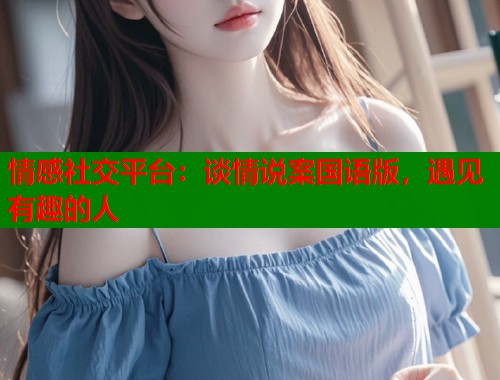 情感社交平台：谈情说案国语版，遇见有趣的人